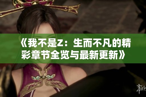 《我不是Z：生而不凡的精彩章节全览与最新更新》