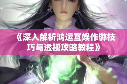 《深入解析鸿运互娱作弊技巧与透视攻略教程》