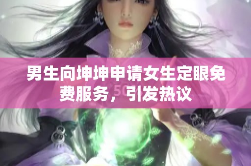 男生向坤坤申请女生定眼免费服务，引发热议