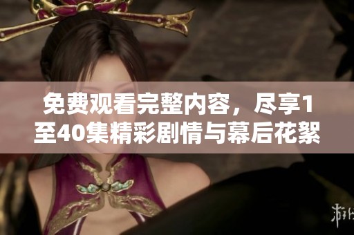 免费观看完整内容，尽享1至40集精彩剧情与幕后花絮