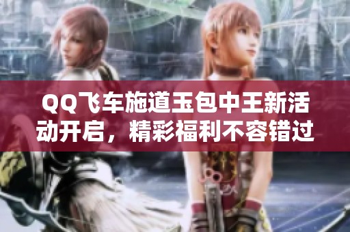 QQ飞车施道玉包中王新活动开启，精彩福利不容错过