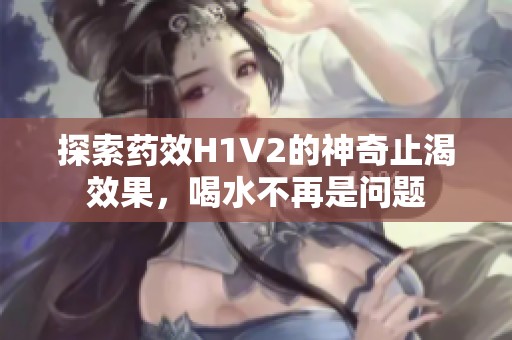 探索药效H1V2的神奇止渴效果，喝水不再是问题