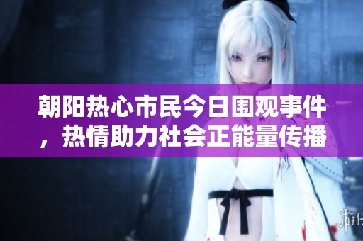 朝阳热心市民今日围观事件，热情助力社会正能量传播