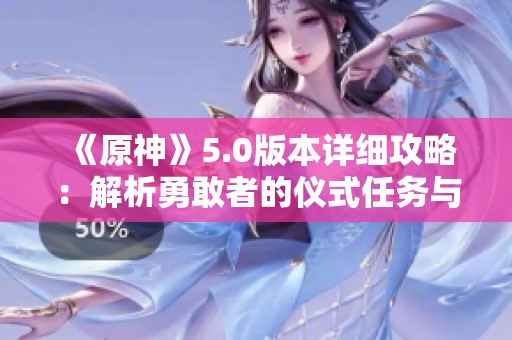 《原神》5.0版本详细攻略：解析勇敢者的仪式任务与探索技巧