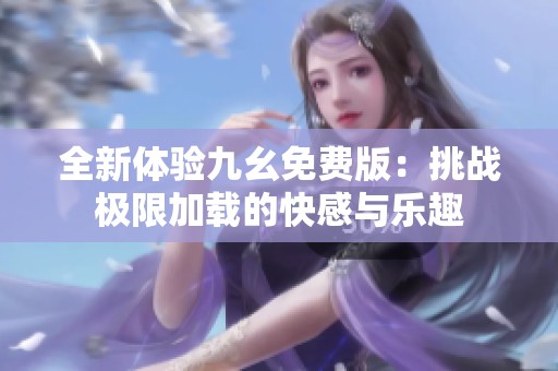 全新体验九幺免费版：挑战极限加载的快感与乐趣