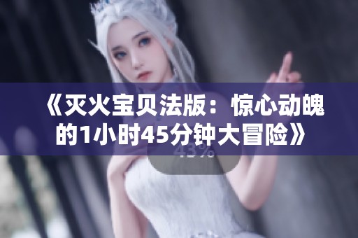 《灭火宝贝法版：惊心动魄的1小时45分钟大冒险》