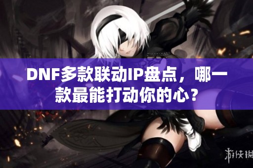 DNF多款联动IP盘点，哪一款最能打动你的心？