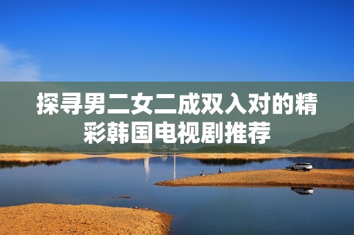 探寻男二女二成双入对的精彩韩国电视剧推荐