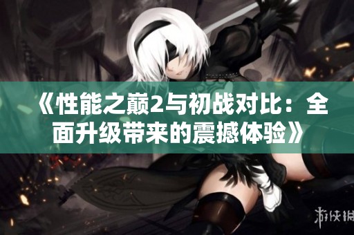 《性能之巅2与初战对比：全面升级带来的震撼体验》