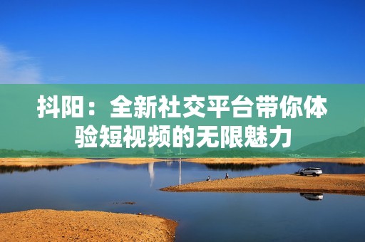 抖阳：全新社交平台带你体验短视频的无限魅力