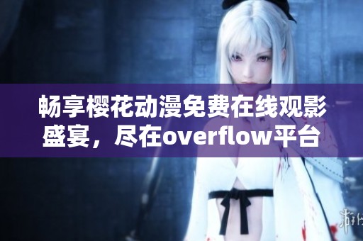 畅享樱花动漫免费在线观影盛宴，尽在overflow平台