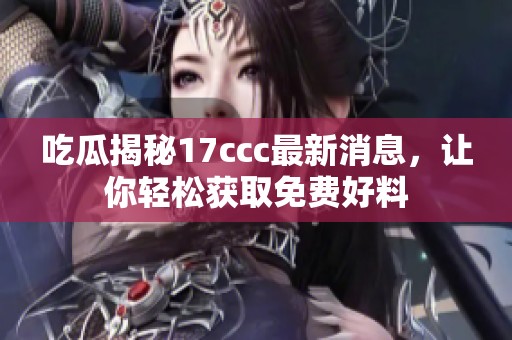 吃瓜揭秘17ccc最新消息，让你轻松获取免费好料