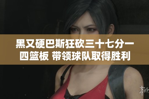 黑又硬巴斯狂砍三十七分一四篮板 带领球队取得胜利