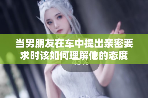 当男朋友在车中提出亲密要求时该如何理解他的态度