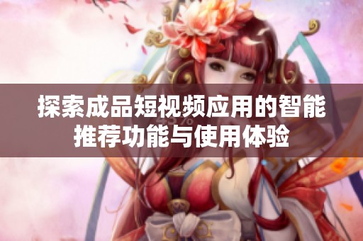 探索成品短视频应用的智能推荐功能与使用体验