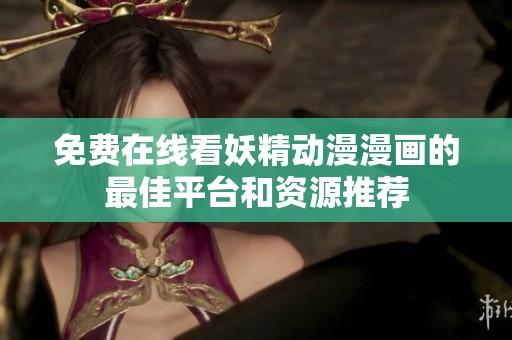 免费在线看妖精动漫漫画的最佳平台和资源推荐