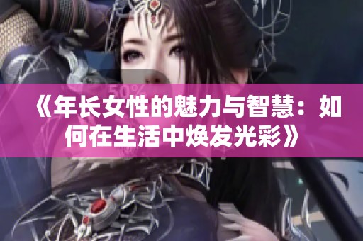 《年长女性的魅力与智慧：如何在生活中焕发光彩》