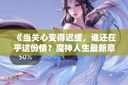 《当关心变得迟缓，谁还在乎这份情？魔神人生最新章节解析》