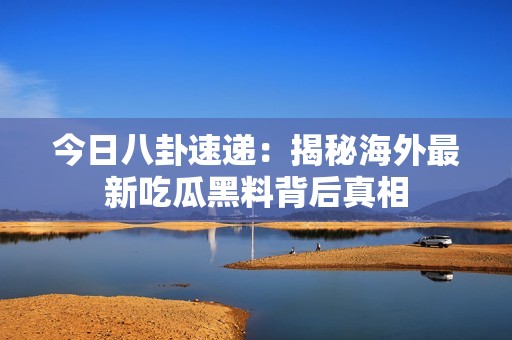 今日八卦速递：揭秘海外最新吃瓜黑料背后真相