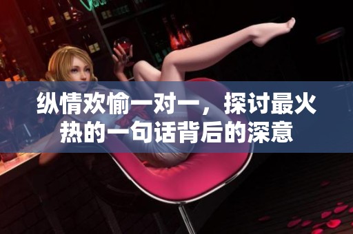 纵情欢愉一对一，探讨最火热的一句话背后的深意