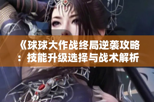 《球球大作战终局逆袭攻略：技能升级选择与战术解析》