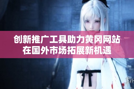 创新推广工具助力黄冈网站在国外市场拓展新机遇