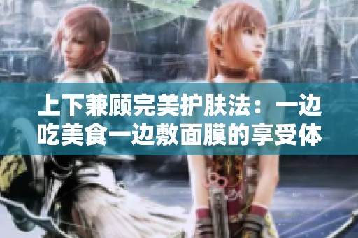 上下兼顾完美护肤法：一边吃美食一边敷面膜的享受体验