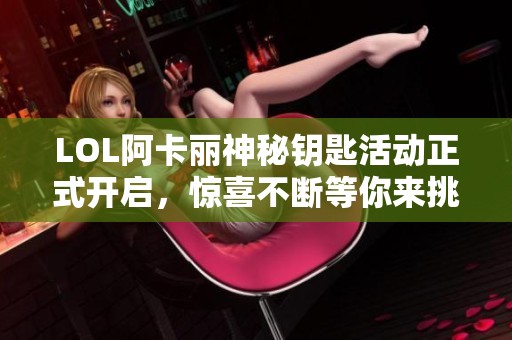 LOL阿卡丽神秘钥匙活动正式开启，惊喜不断等你来挑战