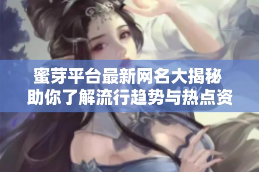 蜜芽平台最新网名大揭秘 助你了解流行趋势与热点资讯