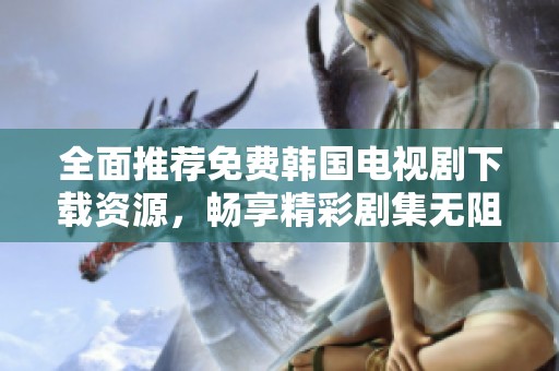全面推荐免费韩国电视剧下载资源，畅享精彩剧集无阻碍