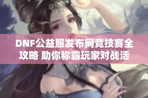 DNF公益服发布网竞技赛全攻略 助你称霸玩家对战活动