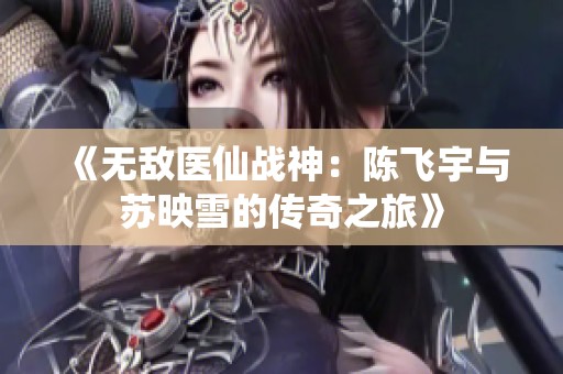 《无敌医仙战神：陈飞宇与苏映雪的传奇之旅》
