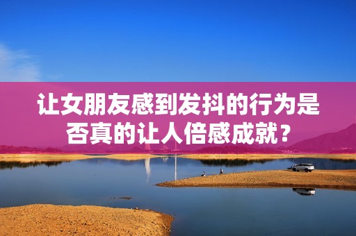 让女朋友感到发抖的行为是否真的让人倍感成就？