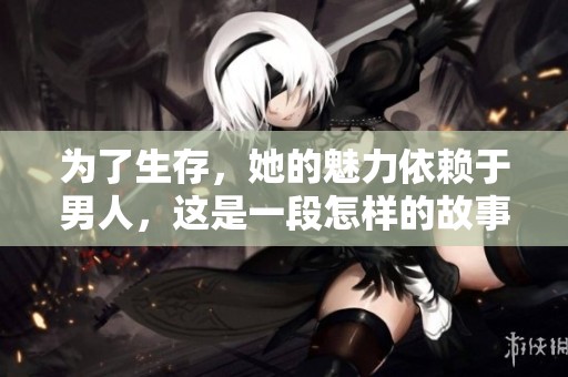 为了生存，她的魅力依赖于男人，这是一段怎样的故事