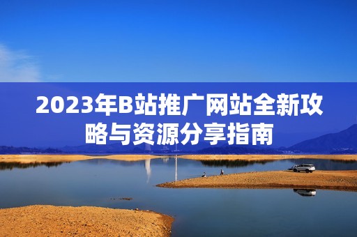 2023年B站推广网站全新攻略与资源分享指南