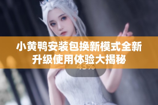 小黄鸭安装包换新模式全新升级使用体验大揭秘