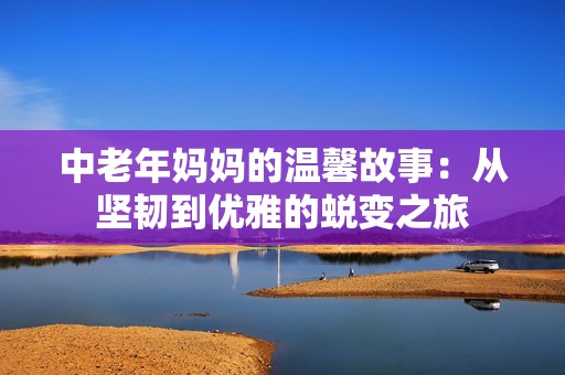 中老年妈妈的温馨故事：从坚韧到优雅的蜕变之旅