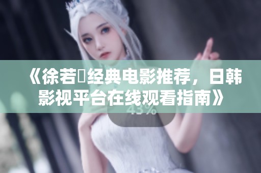 《徐若瑄经典电影推荐，日韩影视平台在线观看指南》