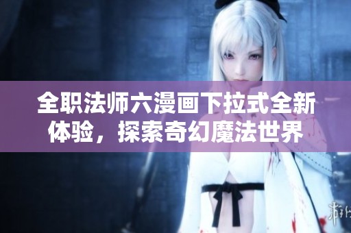 全职法师六漫画下拉式全新体验，探索奇幻魔法世界