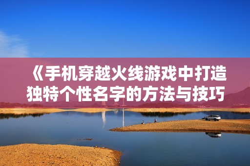 《手机穿越火线游戏中打造独特个性名字的方法与技巧》