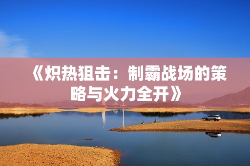 《炽热狙击：制霸战场的策略与火力全开》