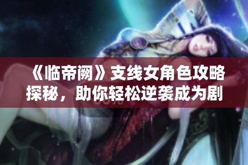 《临帝阙》支线女角色攻略探秘，助你轻松逆袭成为剧情妃子