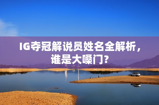 IG夺冠解说员姓名全解析，谁是大嗓门？