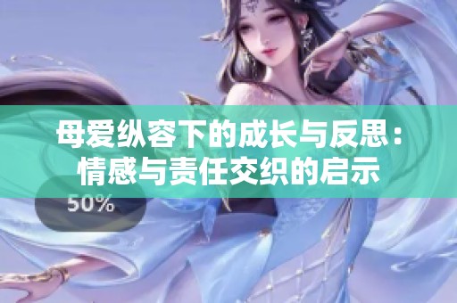 母爱纵容下的成长与反思：情感与责任交织的启示
