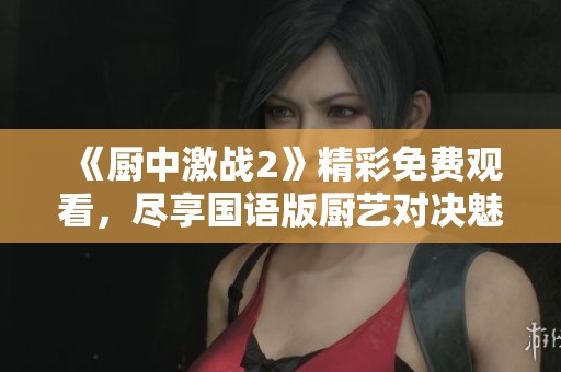 《厨中激战2》精彩免费观看，尽享国语版厨艺对决魅力