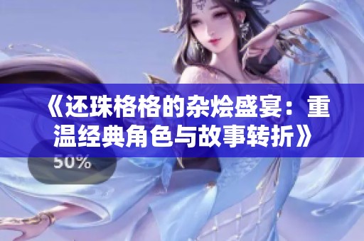 《还珠格格的杂烩盛宴：重温经典角色与故事转折》