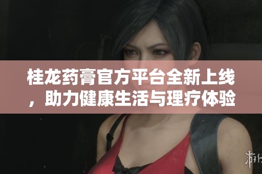 桂龙药膏官方平台全新上线，助力健康生活与理疗体验