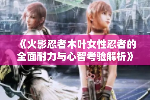 《火影忍者木叶女性忍者的全面耐力与心智考验解析》