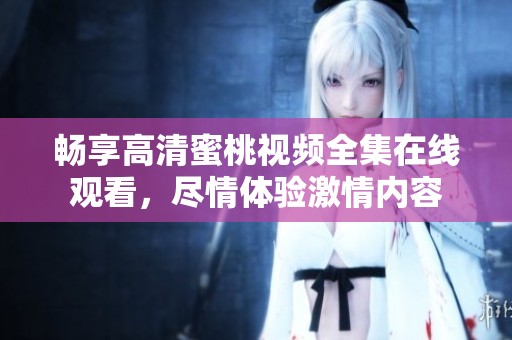 畅享高清蜜桃视频全集在线观看，尽情体验激情内容