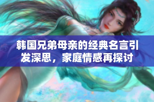韩国兄弟母亲的经典名言引发深思，家庭情感再探讨